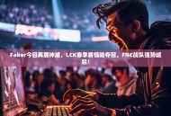 Faker今日再展神威，LCK春季赛惊险夺冠，FNC战队强势崛起！