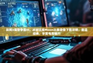 战网3魔兽争霸III，冰封王座Moon比赛录像下载攻略，重温经典，享受电竞魅力