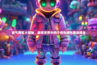 骚气网名大揭秘，游戏世界中的个性张扬与趣味横生