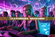LSL女子比赛精彩纷呈，电竞女性力量崛起