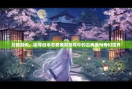 月姬游戏，探寻日本恋爱模拟游戏中的古典美与奇幻世界
