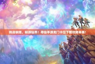 挑战极限，畅游仙界！寻仙手游龙门卡位下载攻略来袭！