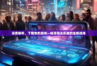 深度解析，下载快的游戏—畅享指尖乐趣的全新选择