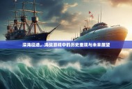 深海征途，海战游戏中的历史重现与未来展望