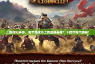 三国战纪手游，谁才是战场上的最强英雄？下载攻略大揭秘！