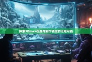 探索3Dmax在游戏制作领域的无限可能