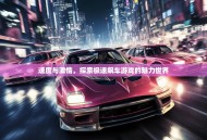 速度与激情，探索极速飙车游戏的魅力世界