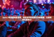 Dota 2电竞圈再掀波澜，知名选手因违规行为被禁赛，比赛视频引发热议！