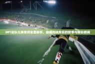 IMT战队比赛视频全面解析，巅峰对决背后的故事与精彩瞬间