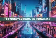 中国互动游戏产业的蓬勃发展，创新与变革的交织之旅