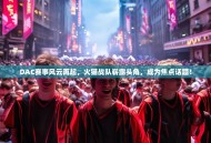 DAC赛事风云再起，火猫战队崭露头角，成为焦点话题！