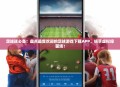 足球迷必备！盘点最受欢迎的足球游戏下载APP，畅享虚拟绿茵场！
