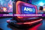 AMD游戏利器，深度解析AMD显卡在游戏领域的卓越表现
