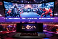 刀塔2016巅峰对决，精彩比赛视频回顾，重温电竞激情时刻！