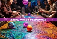 墨球游戏，一场融合艺术与竞技的奇幻之旅