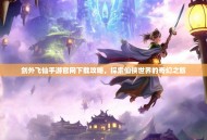 剑外飞仙手游官网下载攻略，探索仙侠世界的奇幻之旅