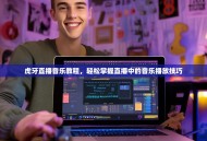 虎牙直播音乐教程，轻松掌握直播中的音乐播放技巧
