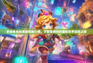 手游角色扮演游戏排行榜，下载量飙升的虚拟世界探险之旅