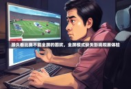 游久看比赛不能全屏的困扰，全屏模式缺失影响观赛体验