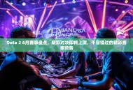 Dota 2 6月赛事盘点，精彩对决即将上演，不容错过的精彩赛事预告