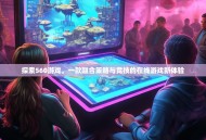 探索560游戏，一款融合策略与竞技的在线游戏新体验