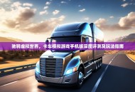 驰骋虚拟世界，卡车模拟游戏手机版深度评测及玩法指南