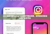 2023最新攻略Instagram应用下载全攻略，如何轻松安装全球热门社交平台