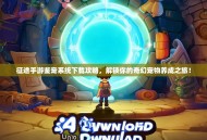 征途手游鉴宠系统下载攻略，解锁你的奇幻宠物养成之旅！