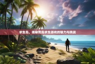 求生岛，揭秘荒岛求生游戏的魅力与挑战