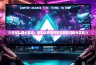 白鲨战队再创辉煌！精彩比赛视频回顾带你领略电竞魅力