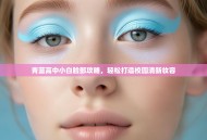 青蓝高中小白脸部攻略，轻松打造校园清新妆容