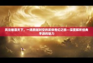 风云雄霸天下，一场跨越时空的武侠奇幻之旅—深度解析经典手游的魅力