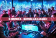 娱乐跨界新风尚，娱乐圈游戏的崛起与影响解析