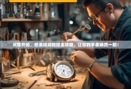 从零开始，修表视频教程全攻略，让你的手表焕然一新！