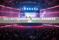 Dota 2 MarsTV比赛精彩回顾，巅峰对决，热血沸腾的电竞盛宴