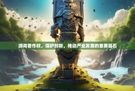 游戏著作权，保护创新，推动产业发展的重要基石