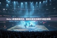 Dota 2夜魔巅峰对决，最新比赛资讯解析与精彩回顾