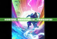 时空猎刃手游，穿梭时空的冒险之旅，下载体验无限可能！