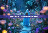 冰蓝花客攻略，探索神秘花界的旅行秘籍