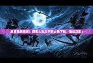 忍界风云再起！忍者大乱斗手游火热下载，激战正酣！