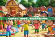 儿童游戏专题，寓教于乐，培养全面发展的小天使