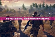 绝地求生大逃杀游戏，揭秘这款现象级游戏的魅力所在