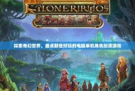 探索奇幻世界，盘点那些好玩的电脑单机角色扮演游戏