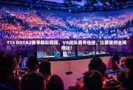 T15 DOTA2赛事精彩回顾，VG战队勇夺佳绩，比赛视频全网热议！