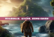阿尔比恩探险之旅，全方位攻略，解锁神秘大陆的奥秘！