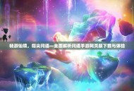 畅游仙境，指尖问道—全面解析问道手游网页版下载与体验