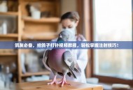 鸽友必备，给鸽子打针视频教程，轻松掌握注射技巧！