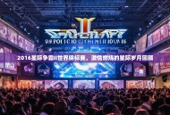 2016星际争霸II世界锦标赛，激情燃烧的星际岁月回顾