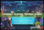 CF手游玩家热议，加入房间失败，下载问题频发，官方紧急修复中！