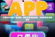 小猪APP免费下载攻略，轻松享受海量应用，开启智能生活新篇章